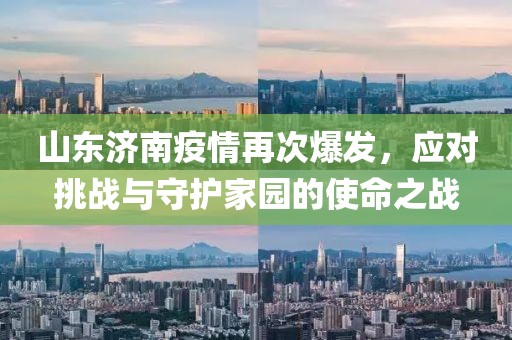 山東濟南疫情再次爆發(fā)，應對挑戰(zhàn)與守護家園的使命之戰(zhàn)