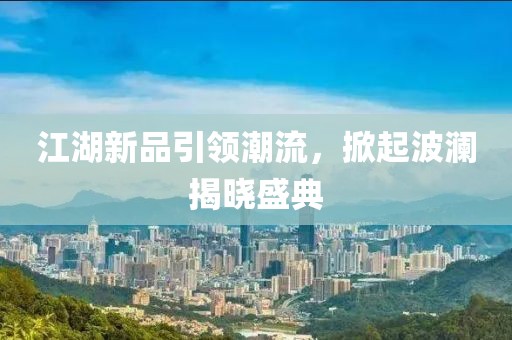 江湖新品引領(lǐng)潮流，掀起波瀾揭曉盛典
