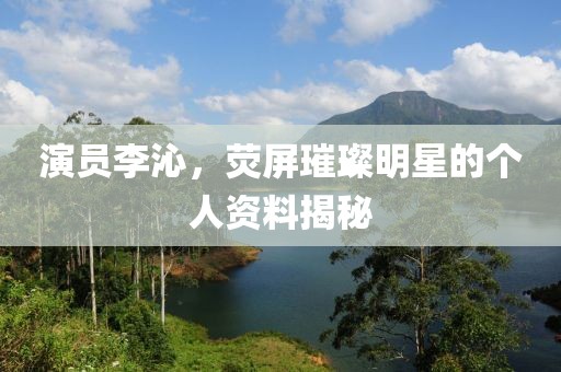 演員李沁，熒屏璀璨明星的個(gè)人資料揭秘