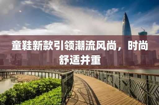 童鞋新款引領(lǐng)潮流風(fēng)尚，時(shí)尚舒適并重