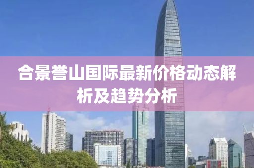 合景譽山國際最新價格動態(tài)解析及趨勢分析