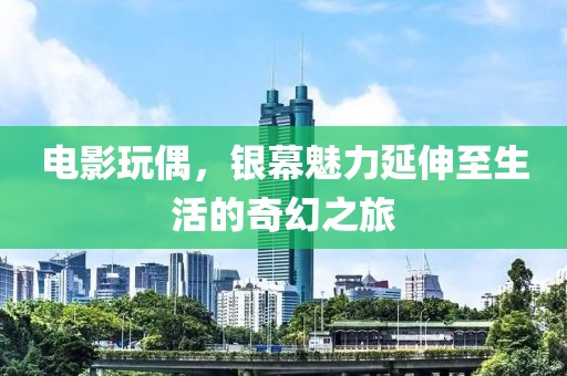 電影玩偶，銀幕魅力延伸至生活的奇幻之旅
