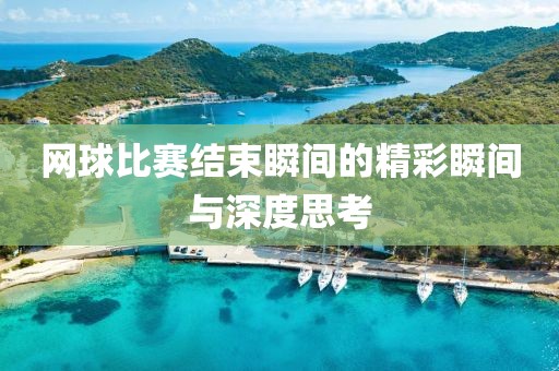網(wǎng)球比賽結(jié)束瞬間的精彩瞬間與深度思考
