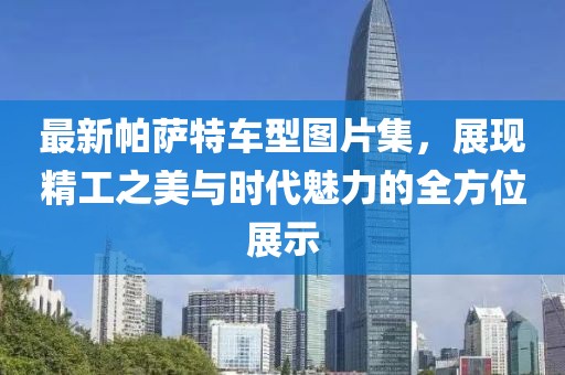 最新帕薩特車型圖片集，展現(xiàn)精工之美與時(shí)代魅力的全方位展示