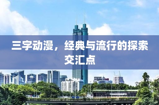三字動(dòng)漫，經(jīng)典與流行的探索交匯點(diǎn)