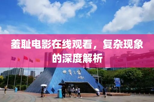 羞恥電影在線觀看，復雜現(xiàn)象的深度解析