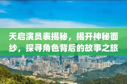 天啟演員表揭秘，揭開(kāi)神秘面紗，探尋角色背后的故事之旅