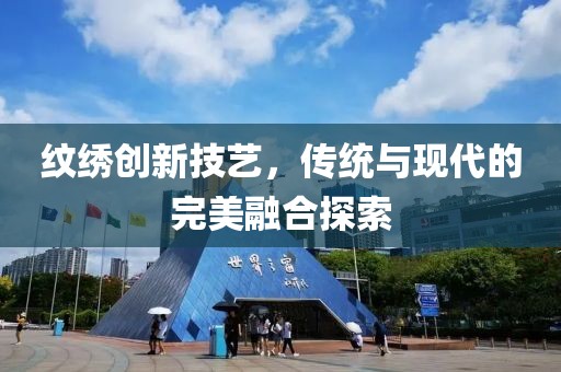 紋繡創(chuàng)新技藝，傳統(tǒng)與現(xiàn)代的完美融合探索