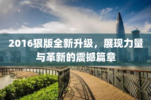 2016狠版全新升級(jí)，展現(xiàn)力量與革新的震撼篇章