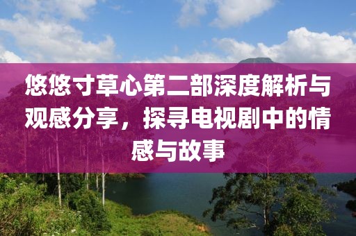 悠悠寸草心第二部深度解析與觀感分享，探尋電視劇中的情感與故事