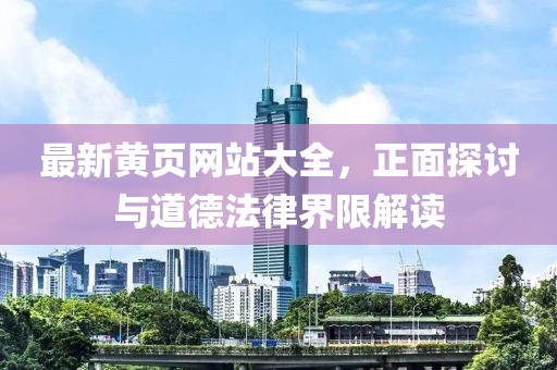 最新黃頁網(wǎng)站大全，正面探討與道德法律界限解讀