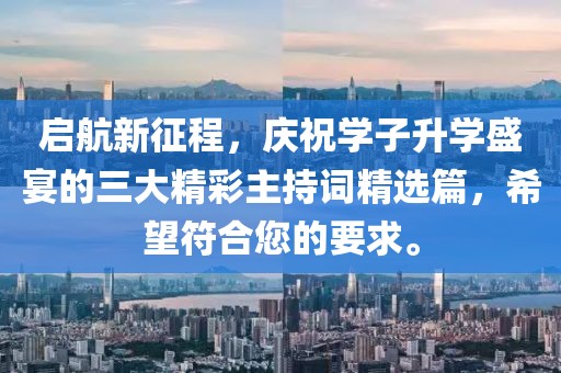 啟航新征程，慶祝學(xué)子升學(xué)盛宴的三大精彩主持詞精選篇，希望符合您的要求。