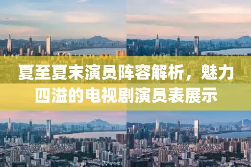 夏至夏末演員陣容解析，魅力四溢的電視劇演員表展示