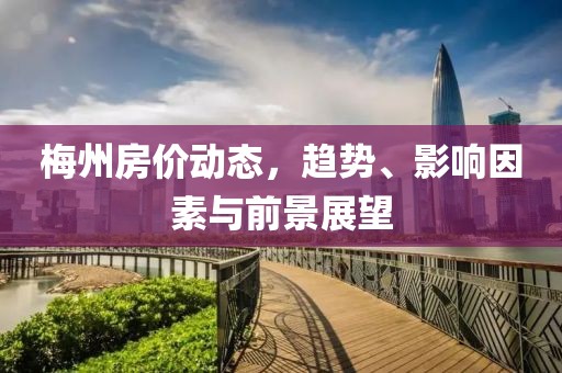梅州房價動態(tài)，趨勢、影響因素與前景展望