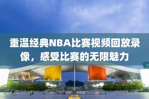 重溫經(jīng)典NBA比賽視頻回放錄像，感受比賽的無限魅力
