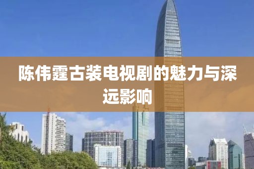 陳偉霆古裝電視劇的魅力與深遠影響
