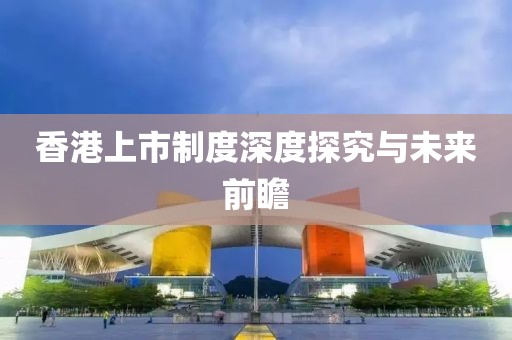香港上市制度深度探究與未來前瞻