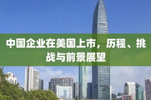 中國企業(yè)在美國上市，歷程、挑戰(zhàn)與前景展望