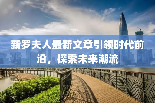 新羅夫人最新文章引領(lǐng)時代前沿，探索未來潮流