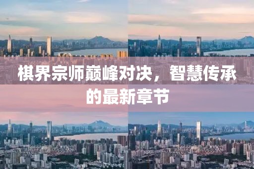 棋界宗師巔峰對(duì)決，智慧傳承的最新章節(jié)