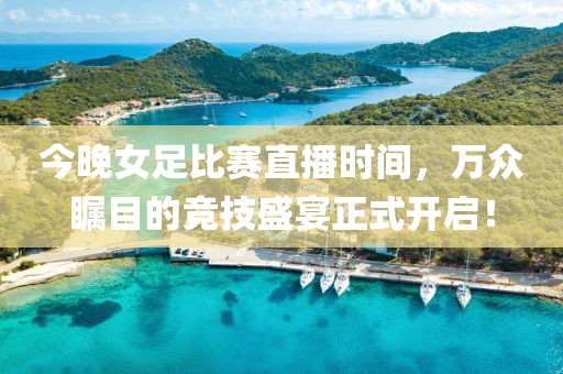 今晚女足比賽直播時間，萬眾矚目的競技盛宴正式開啟！