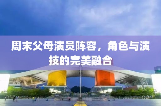 周末父母演員陣容，角色與演技的完美融合