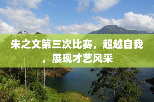 朱之文第三次比賽，超越自我，展現(xiàn)才藝風(fēng)采