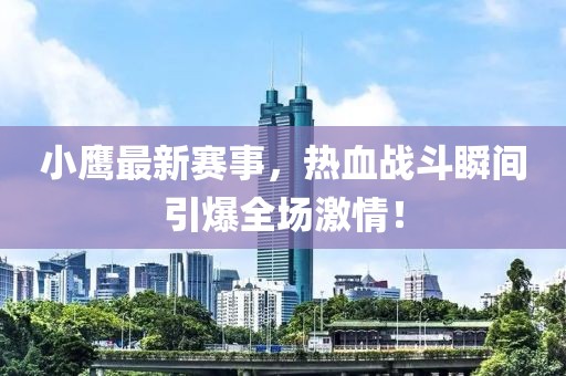 小鷹最新賽事，熱血戰(zhàn)斗瞬間引爆全場(chǎng)激情！