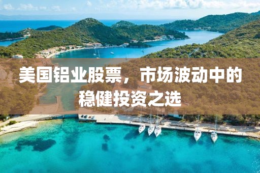 美國鋁業(yè)股票，市場波動中的穩(wěn)健投資之選