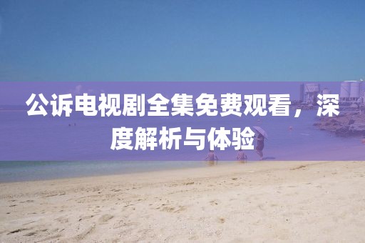公訴電視劇全集免費(fèi)觀看，深度解析與體驗(yàn)