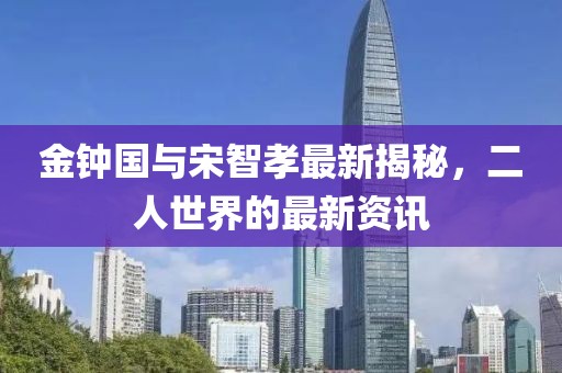 金鐘國與宋智孝最新揭秘，二人世界的最新資訊