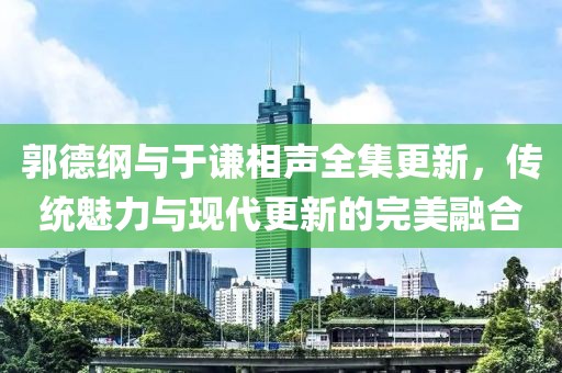 郭德綱與于謙相聲全集更新，傳統(tǒng)魅力與現(xiàn)代更新的完美融合