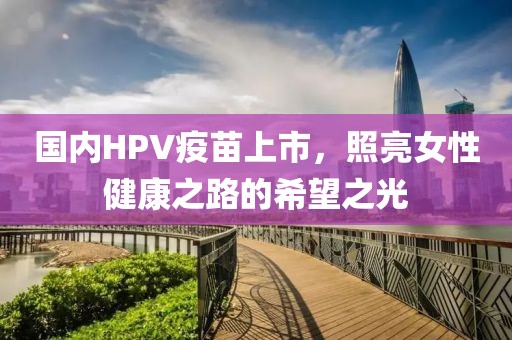 國(guó)內(nèi)HPV疫苗上市，照亮女性健康之路的希望之光