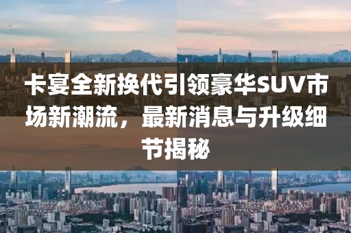 卡宴全新?lián)Q代引領(lǐng)豪華SUV市場(chǎng)新潮流，最新消息與升級(jí)細(xì)節(jié)揭秘