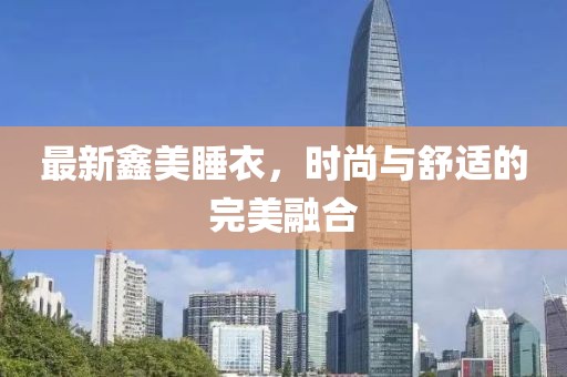 最新鑫美睡衣，時尚與舒適的完美融合