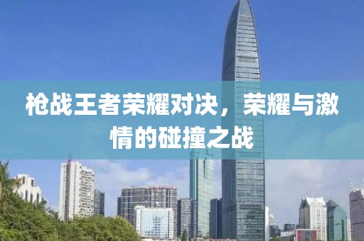 槍戰(zhàn)王者榮耀對決，榮耀與激情的碰撞之戰(zhàn)