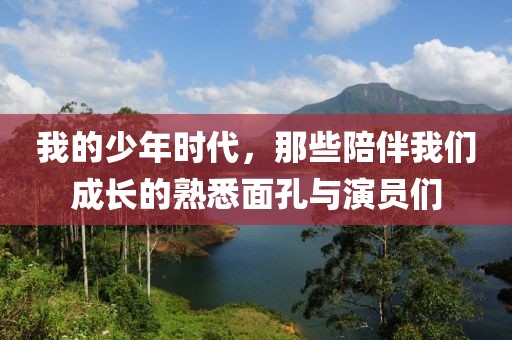 我的少年時代，那些陪伴我們成長的熟悉面孔與演員們