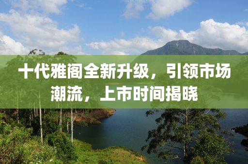 十代雅閣全新升級，引領(lǐng)市場潮流，上市時間揭曉