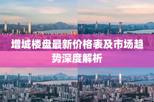 增城樓盤最新價(jià)格表及市場(chǎng)趨勢(shì)深度解析