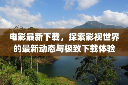 電影最新下載，探索影視世界的最新動態(tài)與極致下載體驗