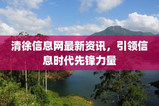 清徐信息網(wǎng)最新資訊，引領(lǐng)信息時代先鋒力量