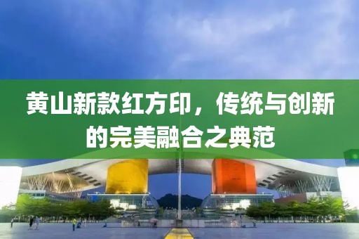黃山新款紅方印，傳統(tǒng)與創(chuàng)新的完美融合之典范