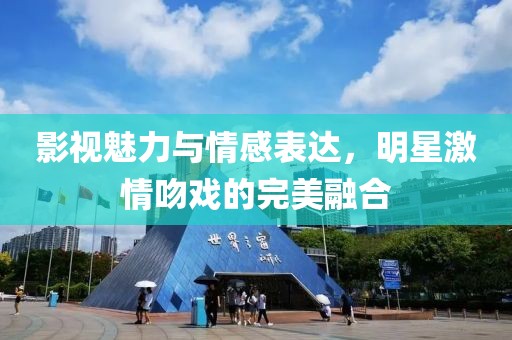 影視魅力與情感表達，明星激情吻戲的完美融合