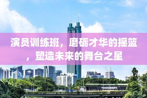 演員訓(xùn)練班，磨礪才華的搖籃，塑造未來的舞臺(tái)之星