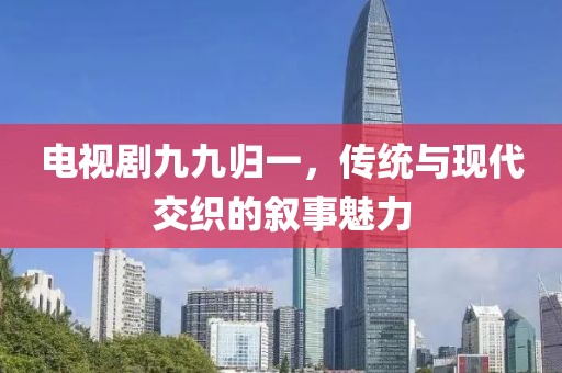 電視劇九九歸一，傳統(tǒng)與現(xiàn)代交織的敘事魅力