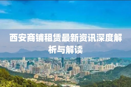 西安商鋪租賃最新資訊深度解析與解讀