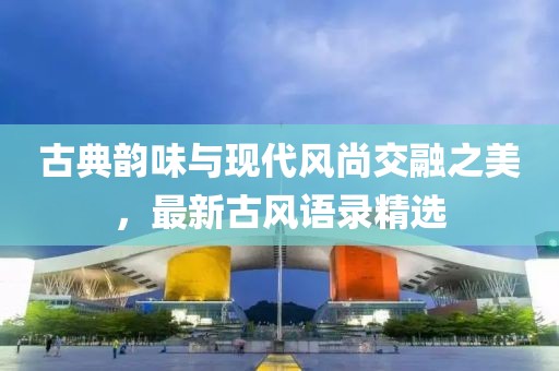 古典韻味與現(xiàn)代風(fēng)尚交融之美，最新古風(fēng)語錄精選