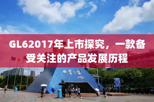 GL62017年上市探究，一款備受關(guān)注的產(chǎn)品發(fā)展歷程