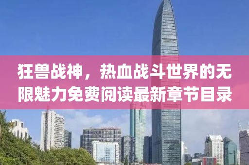 狂獸戰(zhàn)神，熱血戰(zhàn)斗世界的無限魅力免費(fèi)閱讀最新章節(jié)目錄