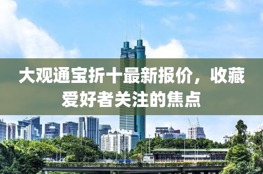 大觀通寶折十最新報(bào)價(jià)，收藏愛(ài)好者關(guān)注的焦點(diǎn)